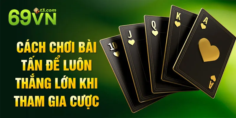 Cách chơi bài Tấn để luôn thắng lớn khi tham gia cược
