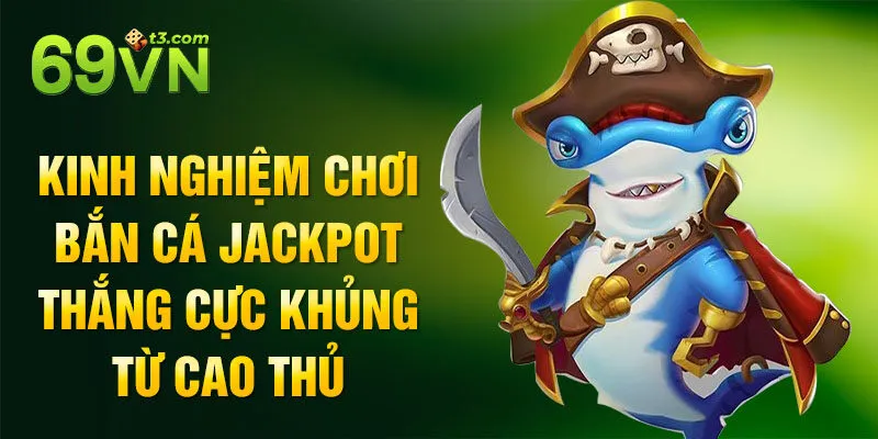 Kinh nghiệm chơi bắn cá Jackpot thắng cực khủng từ cao thủ