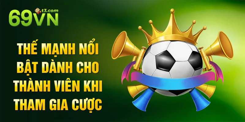 Thế mạnh nổi bật dành cho thành viên khi tham gia cược